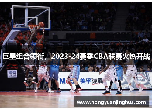巨星组合领衔，2023-24赛季CBA联赛火热开战