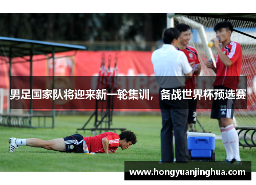 男足国家队将迎来新一轮集训，备战世界杯预选赛