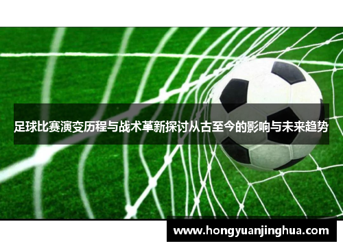 足球比赛演变历程与战术革新探讨从古至今的影响与未来趋势