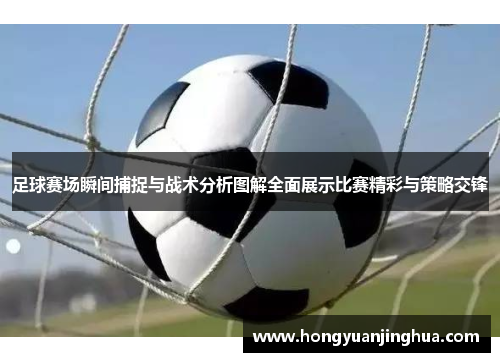 足球赛场瞬间捕捉与战术分析图解全面展示比赛精彩与策略交锋