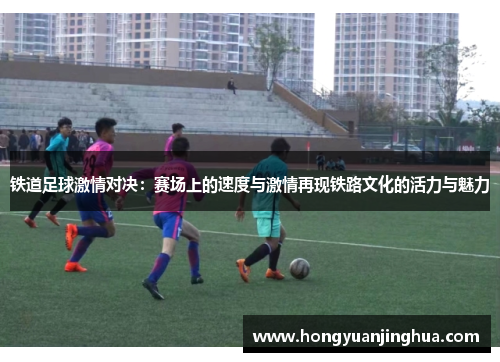 铁道足球激情对决：赛场上的速度与激情再现铁路文化的活力与魅力