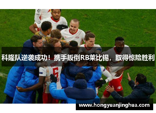 科隆队逆袭成功！携手扳倒RB莱比锡，取得惊险胜利