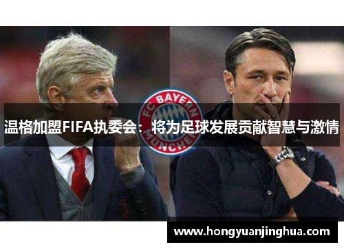 温格加盟FIFA执委会：将为足球发展贡献智慧与激情