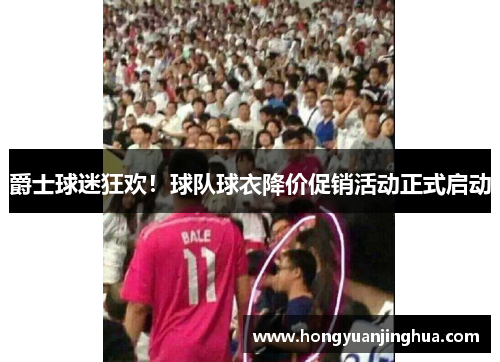 爵士球迷狂欢！球队球衣降价促销活动正式启动