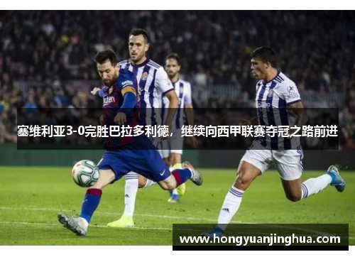 塞维利亚3-0完胜巴拉多利德，继续向西甲联赛夺冠之路前进