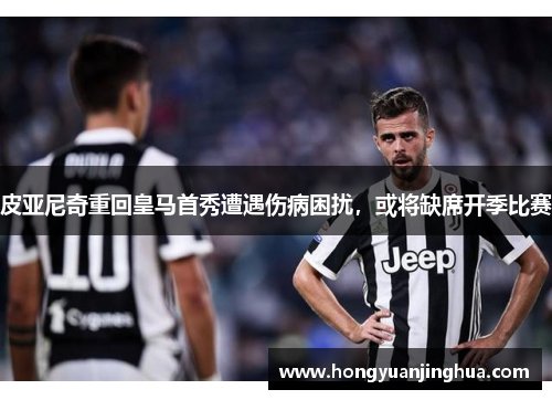 皮亚尼奇重回皇马首秀遭遇伤病困扰，或将缺席开季比赛