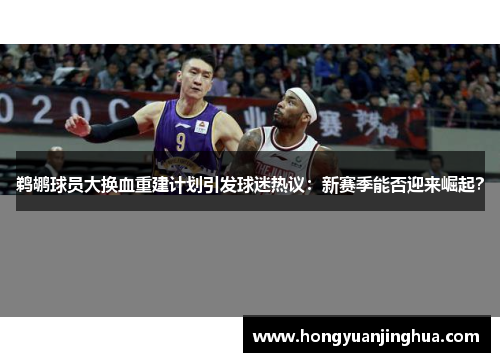 鹈鹕球员大换血重建计划引发球迷热议：新赛季能否迎来崛起？