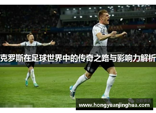 克罗斯在足球世界中的传奇之路与影响力解析