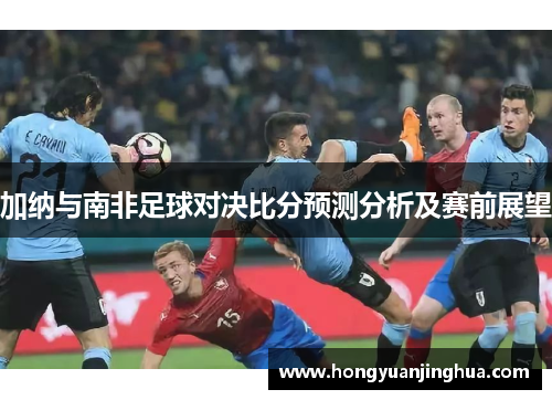 加纳与南非足球对决比分预测分析及赛前展望