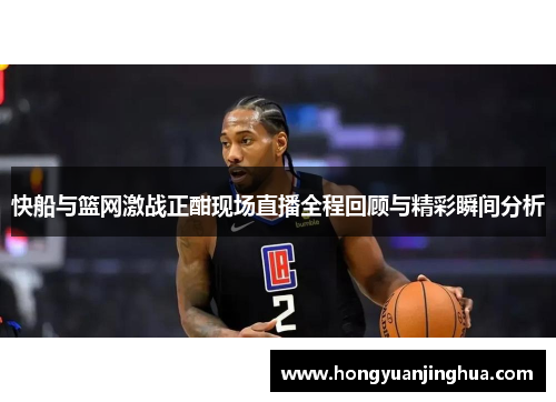 快船与篮网激战正酣现场直播全程回顾与精彩瞬间分析