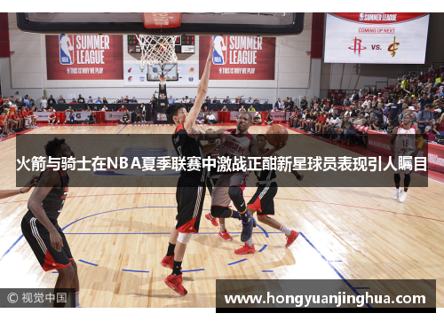 火箭与骑士在NBA夏季联赛中激战正酣新星球员表现引人瞩目
