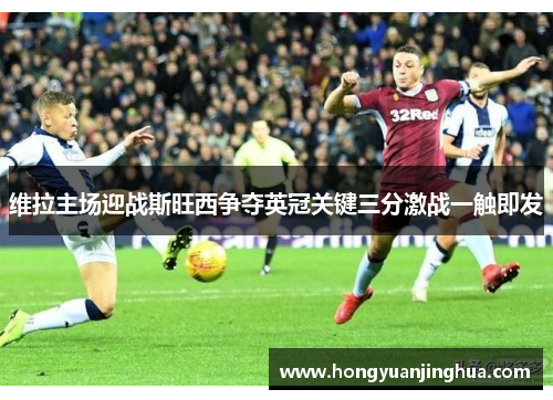 维拉主场迎战斯旺西争夺英冠关键三分激战一触即发