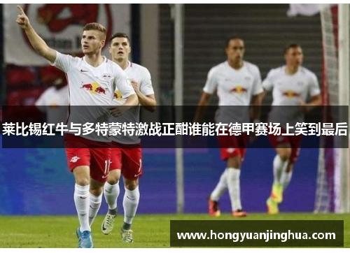 莱比锡红牛与多特蒙特激战正酣谁能在德甲赛场上笑到最后
