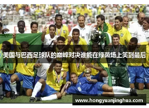 美国与巴西足球队的巅峰对决谁能在绿茵场上笑到最后
