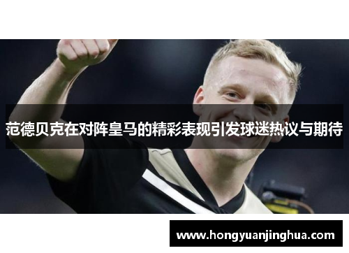 范德贝克在对阵皇马的精彩表现引发球迷热议与期待
