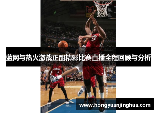 蓝网与热火激战正酣精彩比赛直播全程回顾与分析