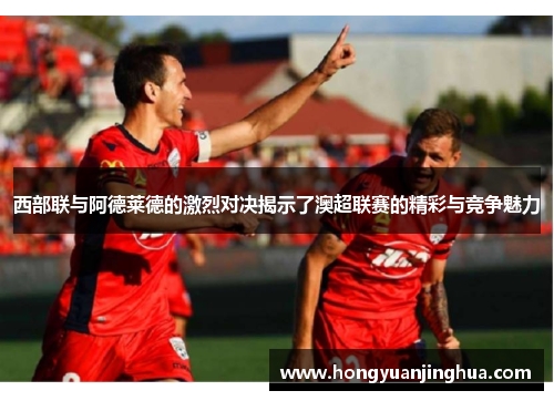 西部联与阿德莱德的激烈对决揭示了澳超联赛的精彩与竞争魅力