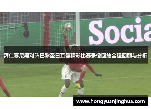 拜仁慕尼黑对阵巴黎圣日耳曼精彩比赛录像回放全程回顾与分析