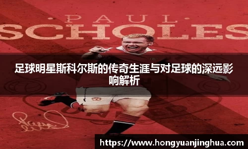 足球明星斯科尔斯的传奇生涯与对足球的深远影响解析
