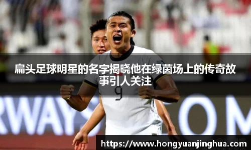 扁头足球明星的名字揭晓他在绿茵场上的传奇故事引人关注